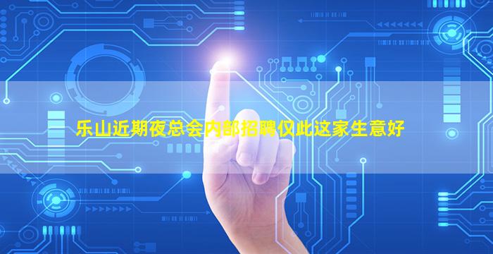 乐山近期夜总会内部招聘仅此这家生意好